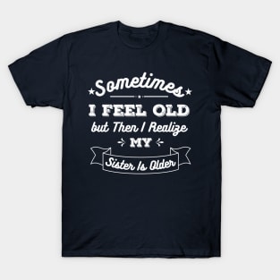 Sometimes I Feel Old but Then I Realize My Sister Is Older T-Shirt